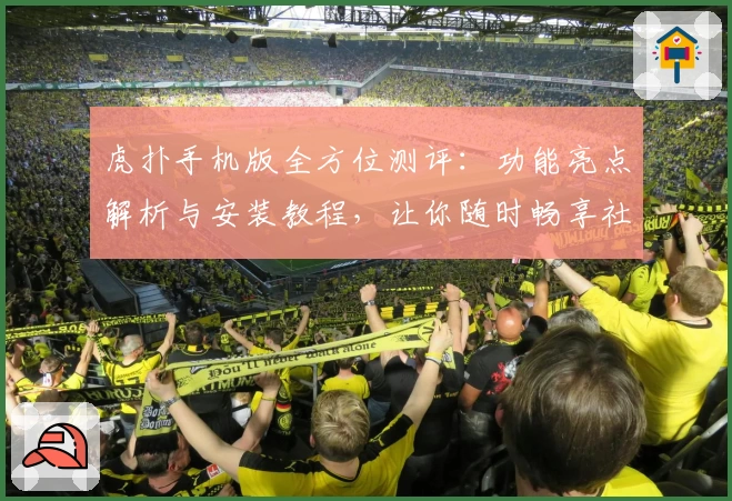 虎扑手机版全方位测评：功能亮点解析与安装教程，让你随时畅享社区运动激情
