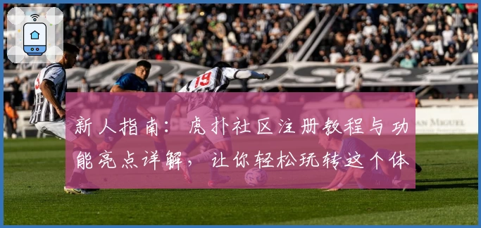 新人指南:虎扑社区注册教程与功能亮点详解,让你轻松玩转这个体育迷的交流圣地