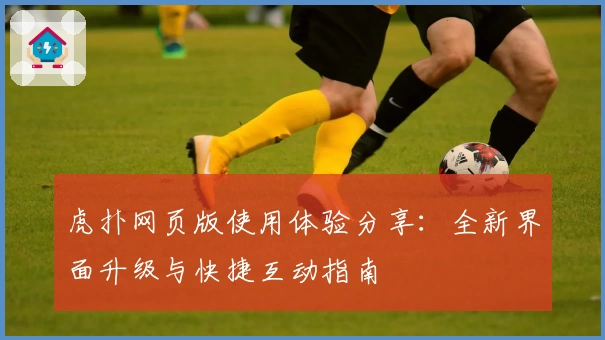 虎扑网页版使用体验分享：全新界面升级与快捷互动指南