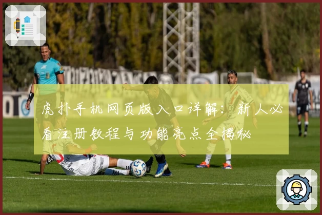 虎扑手机网页版入口详解：新人必看注册教程与功能亮点全揭秘