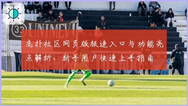 虎扑社区网页版极速入口与功能亮点解析，新手用户快速上手指南