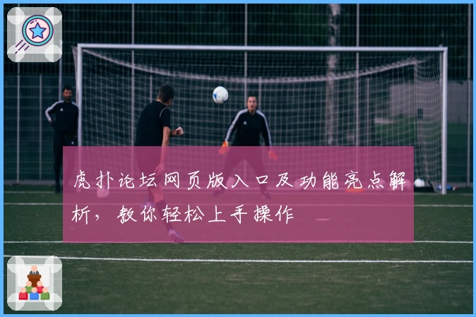 虎扑论坛网页版入口及功能亮点解析,教你轻松上手操作