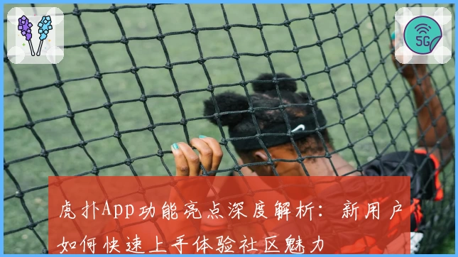 虎扑App功能亮点深度解析：新用户如何快速上手体验社区魅力