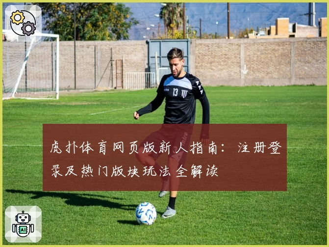 虎扑体育网页版新人指南：注册登录及热门版块玩法全解读
