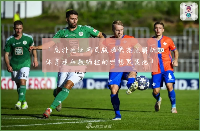 「虎扑论坛网页版功能亮点解析：体育迷和数码控的理想聚集地」