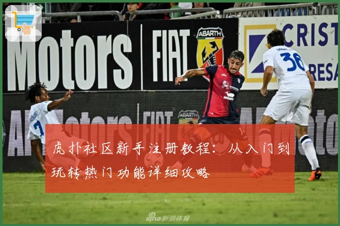 虎扑社区新手注册教程：从入门到玩转热门功能详细攻略