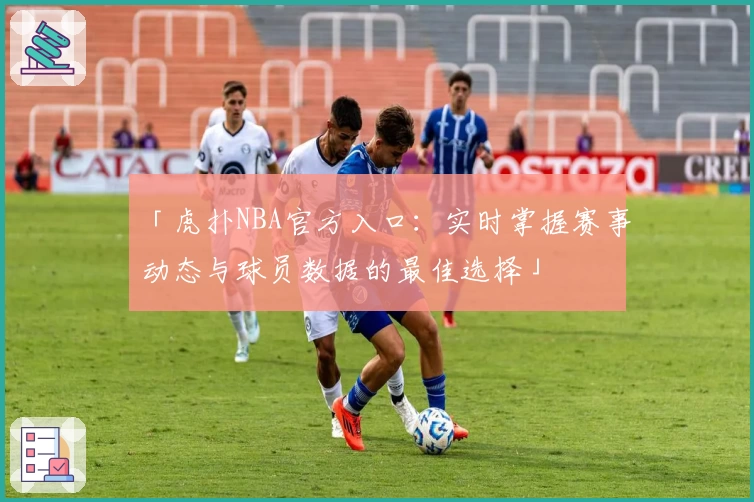 「虎扑NBA官方入口：实时掌握赛事动态与球员数据的最佳选择」