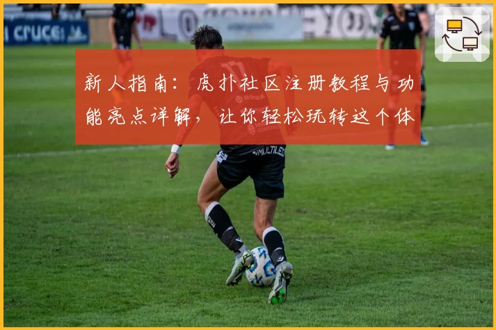 新人指南：虎扑社区注册教程与功能亮点详解，让你轻松玩转这个体育迷的交流圣地