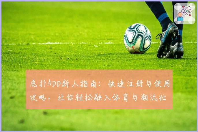 虎扑App新人指南：快速注册与使用攻略，让你轻松融入体育与潮流社区