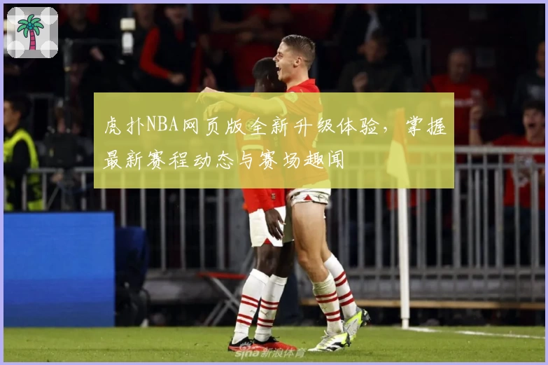 虎扑NBA网页版全新升级体验，掌握最新赛程动态与赛场趣闻