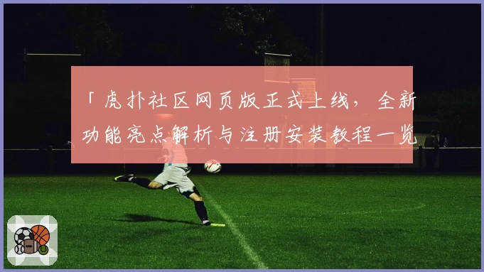 「虎扑社区网页版正式上线，全新功能亮点解析与注册安装教程一览」