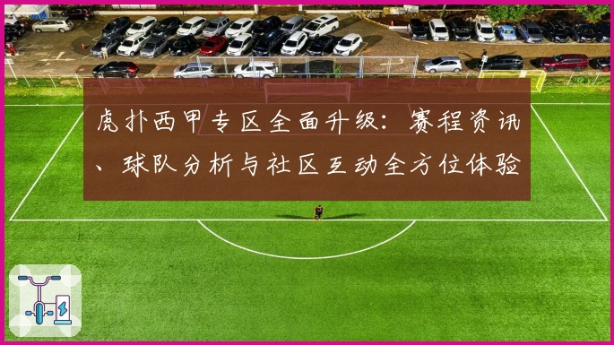 虎扑西甲专区全面升级：赛程资讯、球队分析与社区互动全方位体验