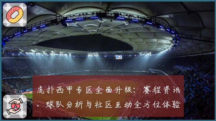 虎扑西甲专区全面升级：赛程资讯、球队分析与社区互动全方位体验