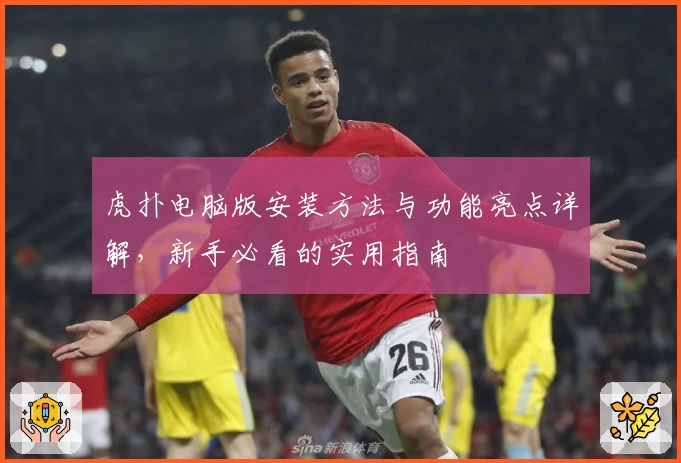 虎扑电脑版安装方法与功能亮点详解，新手必看的实用指南