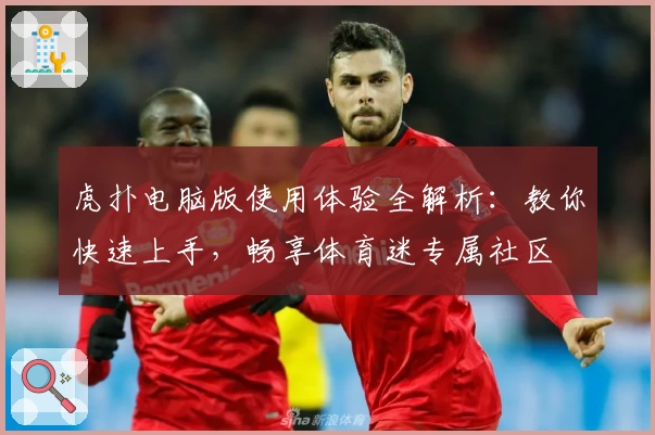 虎扑电脑版使用体验全解析：教你快速上手，畅享体育迷专属社区