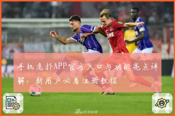 手机虎扑APP官方入口与功能亮点详解，新用户必看注册教程