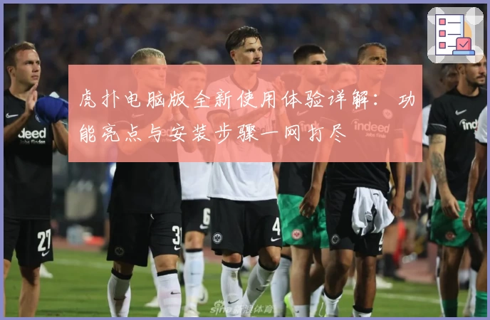 虎扑电脑版全新使用体验详解：功能亮点与安装步骤一网打尽