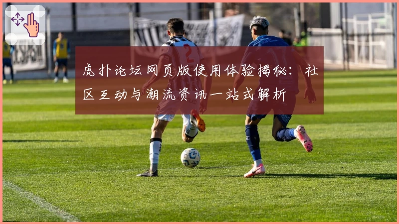 虎扑论坛网页版使用体验揭秘：社区互动与潮流资讯一站式解析