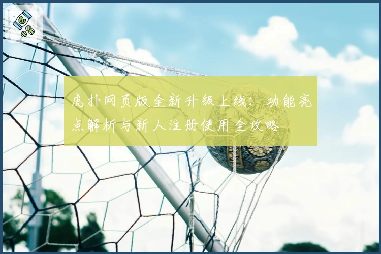 虎扑网页版全新升级上线：功能亮点解析与新人注册使用全攻略