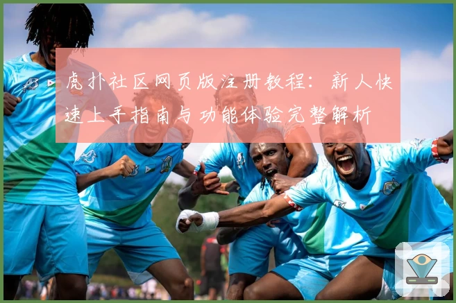 虎扑社区网页版注册教程：新人快速上手指南与功能体验完整解析