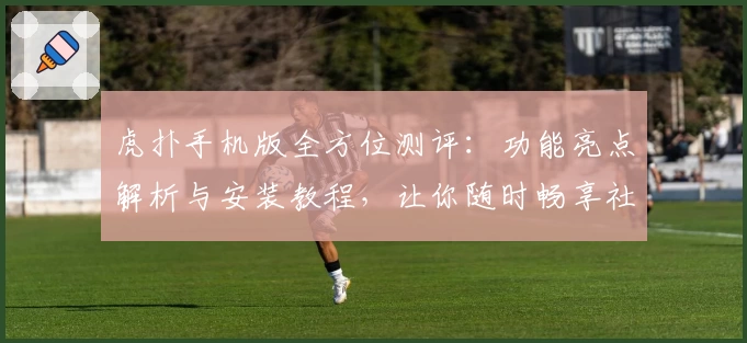 虎扑手机版全方位测评：功能亮点解析与安装教程，让你随时畅享社区运动激情