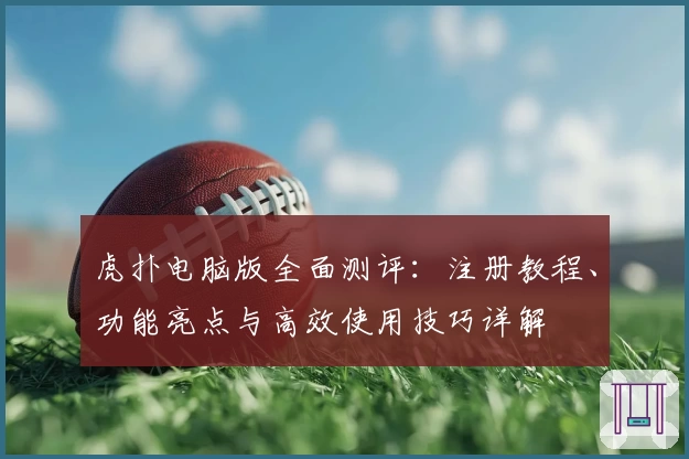 虎扑电脑版全面测评：注册教程、功能亮点与高效使用技巧详解