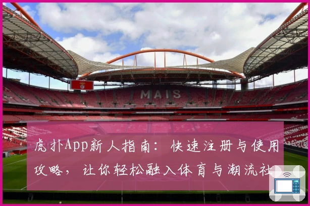虎扑App新人指南：快速注册与使用攻略，让你轻松融入体育与潮流社区