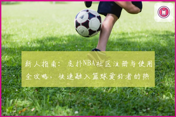 新人指南：虎扑NBA社区注册与使用全攻略，快速融入篮球爱好者的热血世界