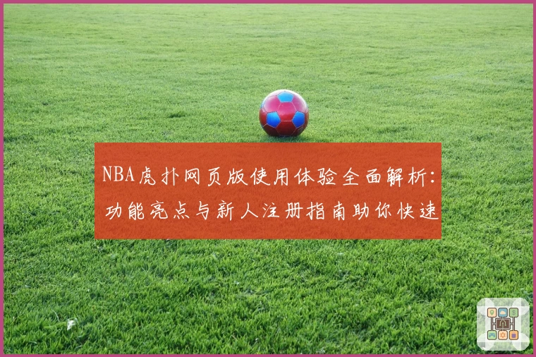 NBA虎扑网页版使用体验全面解析：功能亮点与新人注册指南助你快速上手