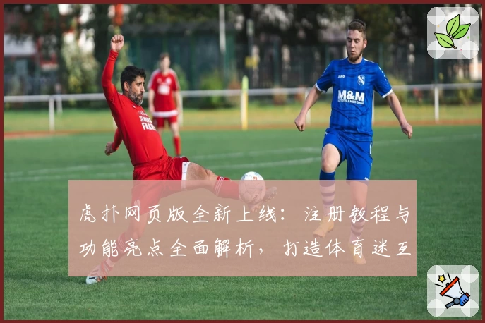 虎扑网页版全新上线：注册教程与功能亮点全面解析，打造体育迷互动新天地