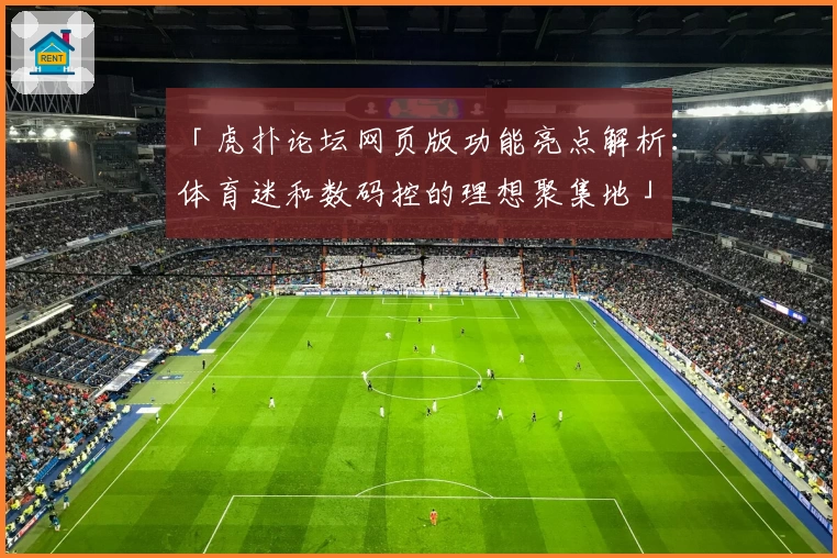 「虎扑论坛网页版功能亮点解析:体育迷和数码控的理想聚集地」