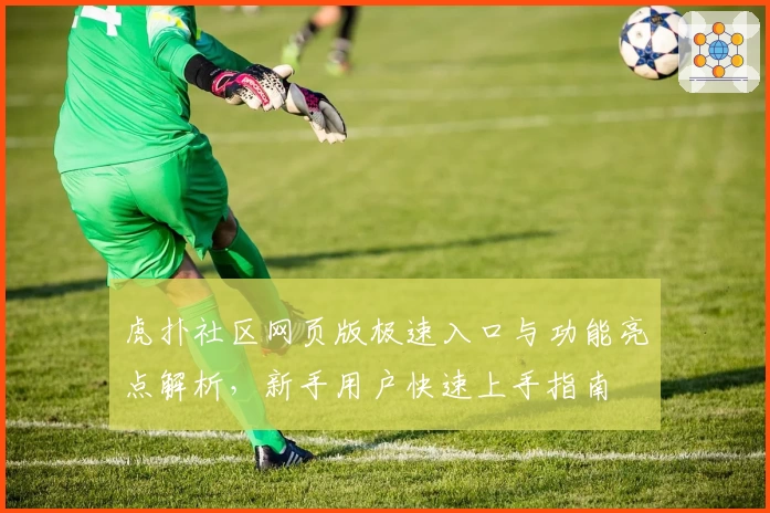 虎扑社区网页版极速入口与功能亮点解析，新手用户快速上手指南