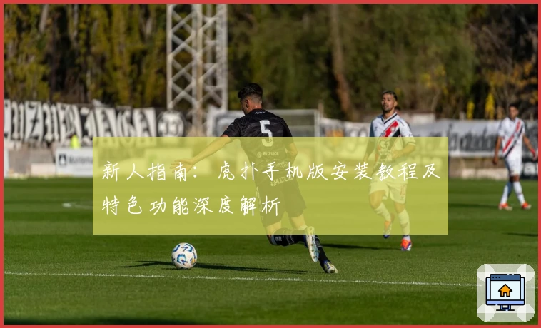 新人指南：虎扑手机版安装教程及特色功能深度解析