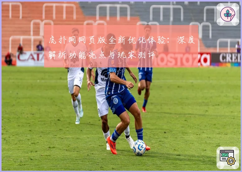 虎扑网网页版全新优化体验：深度解析功能亮点与玩家测评