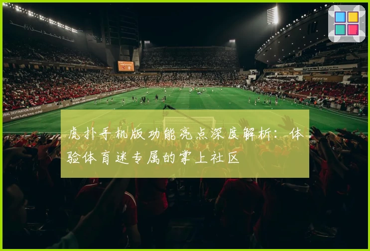 虎扑手机版功能亮点深度解析：体验体育迷专属的掌上社区
