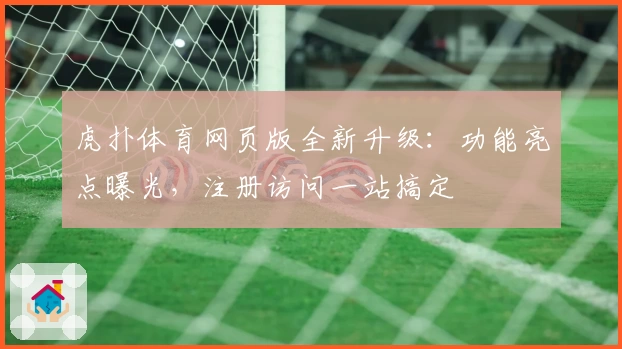 虎扑体育网页版全新升级：功能亮点曝光，注册访问一站搞定