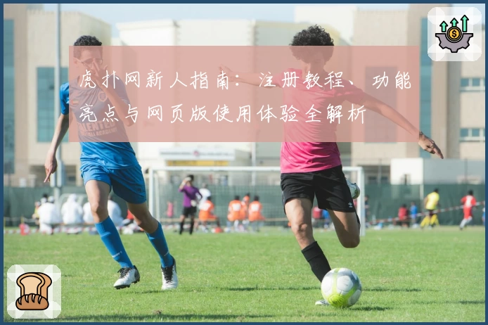虎扑网新人指南：注册教程、功能亮点与网页版使用体验全解析