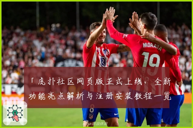 「虎扑社区网页版正式上线，全新功能亮点解析与注册安装教程一览」