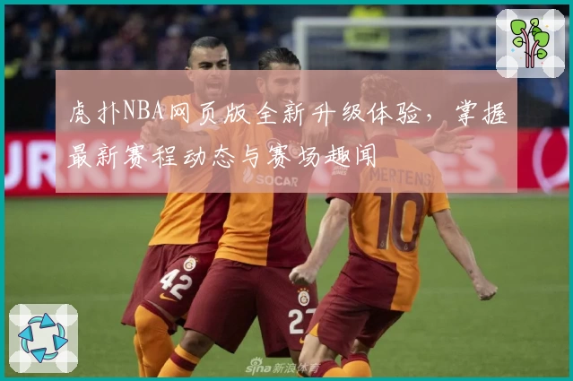 虎扑NBA网页版全新升级体验，掌握最新赛程动态与赛场趣闻
