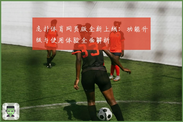 虎扑体育网页版全新上线：功能升级与使用体验全面解析