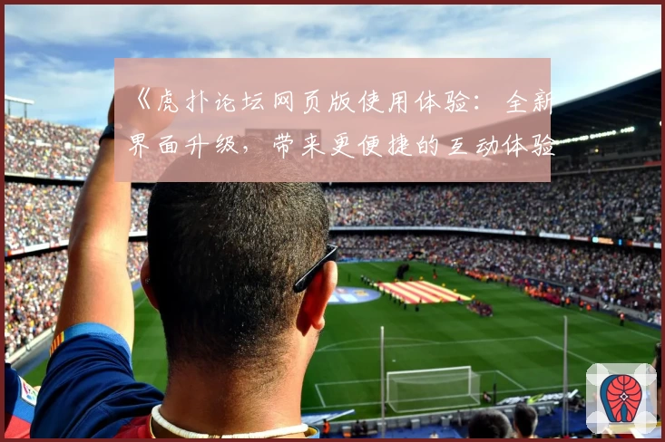 《虎扑论坛网页版使用体验：全新界面升级，带来更便捷的互动体验》