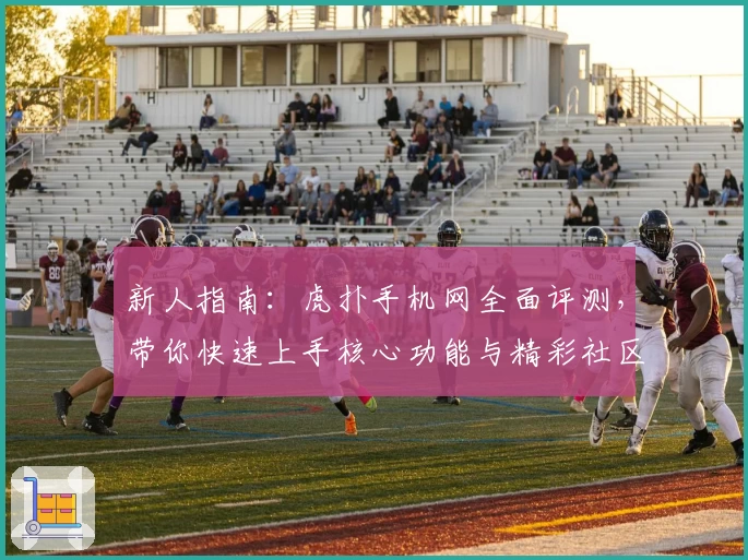 新人指南：虎扑手机网全面评测，带你快速上手核心功能与精彩社区