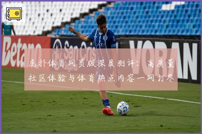 虎扑体育网页版深度测评：高质量社区体验与体育热点内容一网打尽