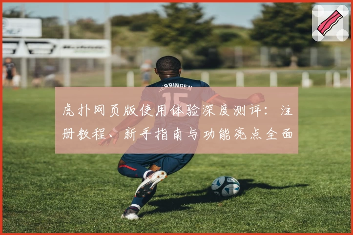 虎扑网页版使用体验深度测评：注册教程、新手指南与功能亮点全面解析