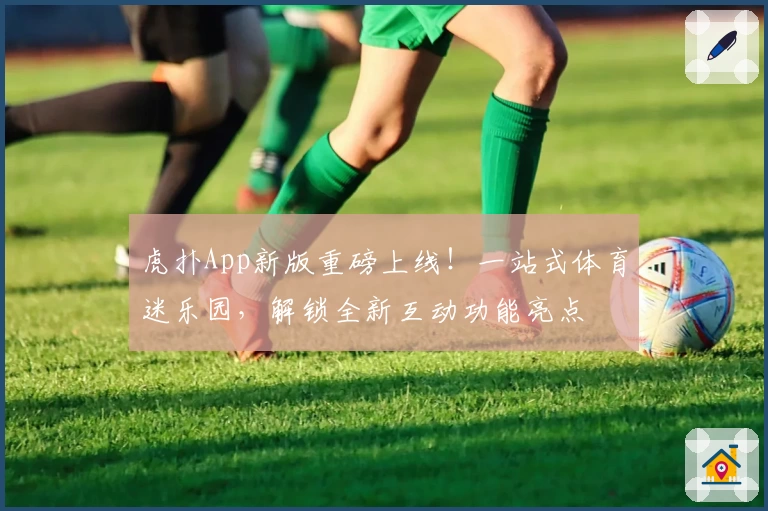 虎扑App新版重磅上线！一站式体育迷乐园，解锁全新互动功能亮点