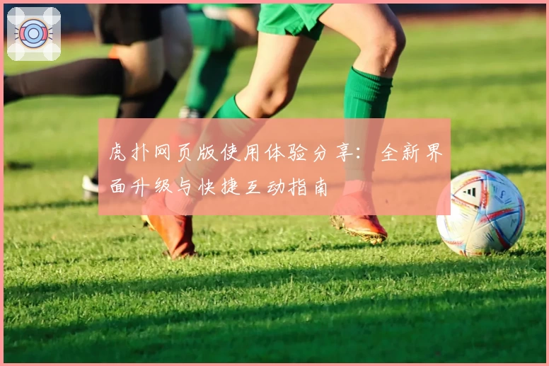 虎扑网页版使用体验分享：全新界面升级与快捷互动指南