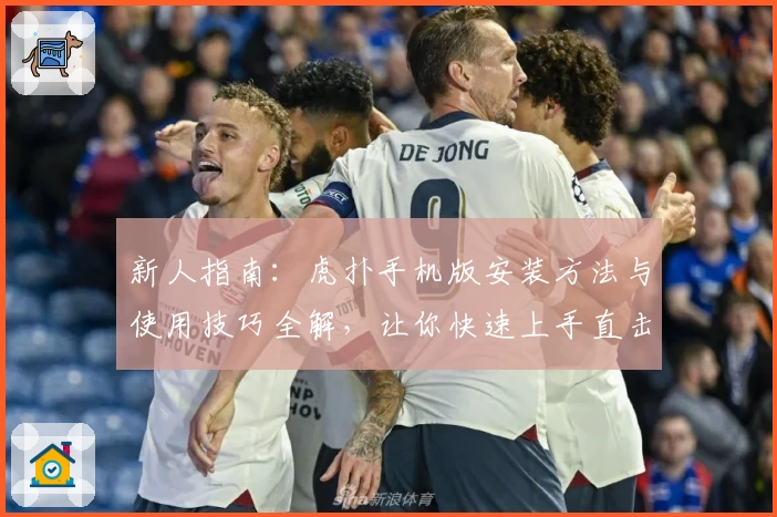 新人指南：虎扑手机版安装方法与使用技巧全解，让你快速上手直击核心功能