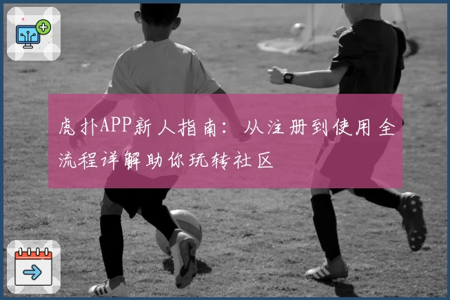 虎扑APP新人指南：从注册到使用全流程详解助你玩转社区