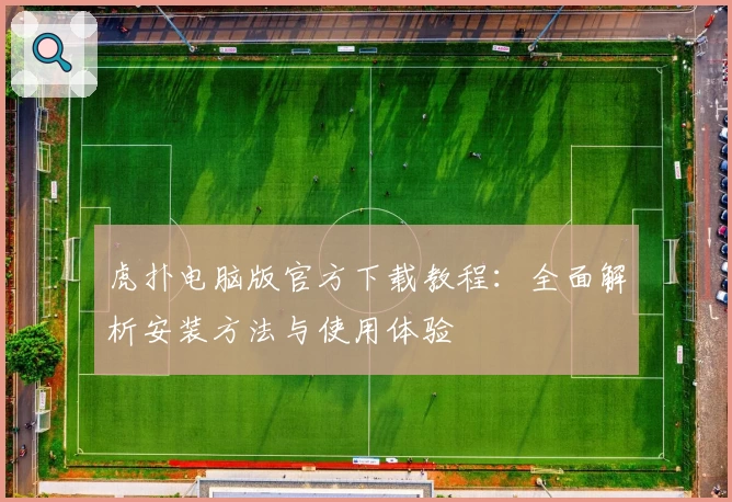 虎扑电脑版官方下载教程：全面解析安装方法与使用体验