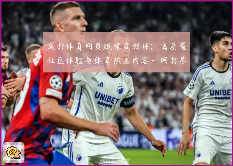 虎扑体育网页版深度测评：高质量社区体验与体育热点内容一网打尽